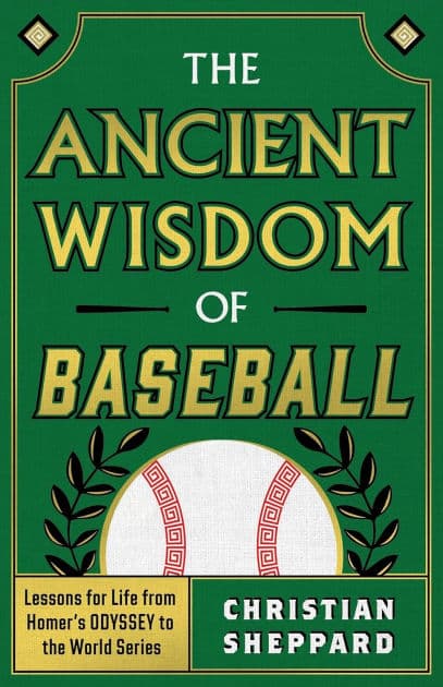 THE ANCIENT WISDOM OF BASEBALL: Lessons for Life from Homer's ODYSSEY to the World Series by Christian Sheppard