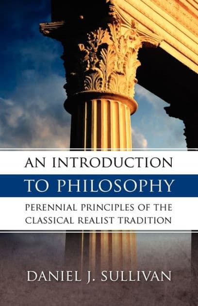 An Introduction To Philosophy: Perennial Principles of the Classical Realist Tradition by Daniel J. Sullivan
