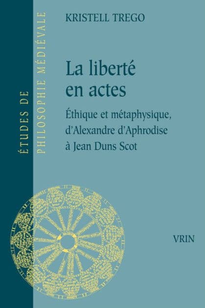 La liberte en actes: Ethique et metaphysique d'Alexandre d'Aphrodise a Jean Duns Scot by Kristell Trego