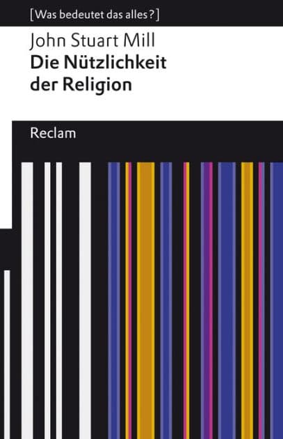 Die Nützlichkeit der Religion: [Was bedeutet das alles?] - Mill, John Stuart - Erläuterungen; Denkanstöße; Analyse - 14072 by John Stuart Mill