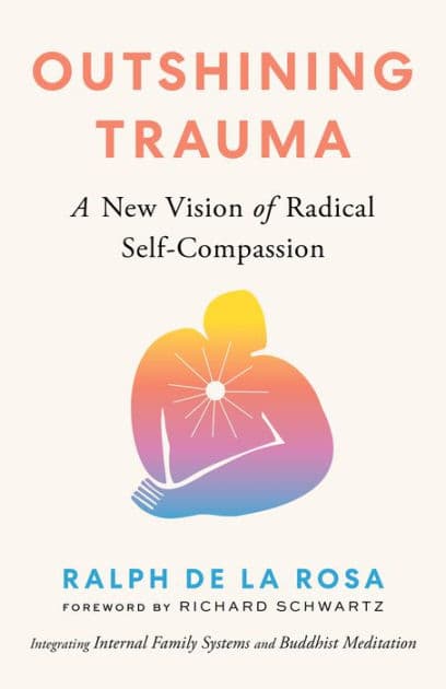 Outshining Trauma: A New Vision of Radical Self-Compassion Integrating Internal Family Systems and Buddhist Meditation by Ralph De La Rosa