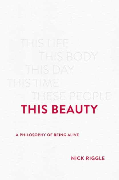 This Beauty: A Philosophy of Being Alive by Nick Riggle