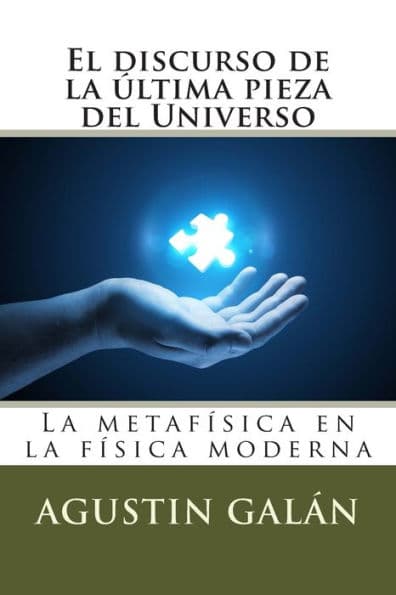 El discurso de la última pieza del Universo: La metafísica subyacente en la física moderna by Agustin Galïn