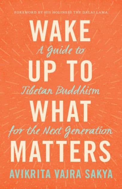 Wake Up to What Matters: A Guide to Tibetan Buddhism for the Next Generation by Avikrita Vajra Sakya
