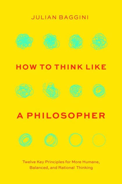 How to Think like a Philosopher: Twelve Key Principles for More Humane, Balanced, and Rational Thinking by Julian Baggini