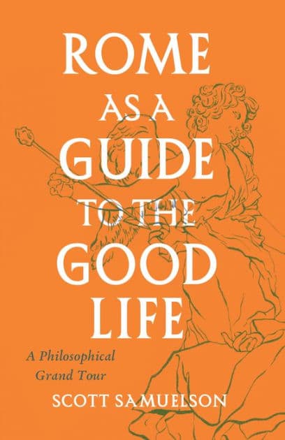 Rome as a Guide to the Good Life: A Philosophical Grand Tour by Scott Samuelson