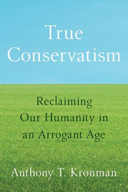 True Conservatism: Reclaiming Our Humanity in an Arrogant Age by Anthony T. Kronman