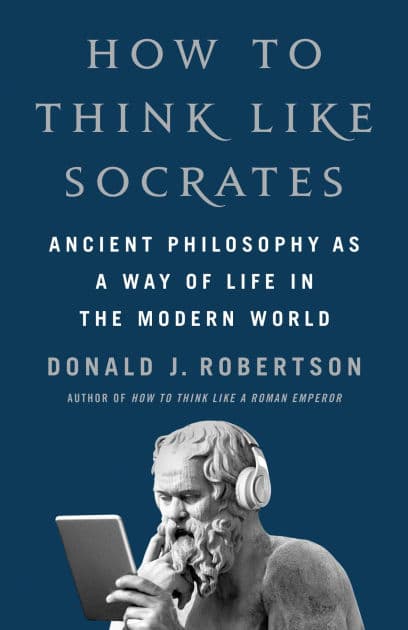 How to Think Like Socrates: Ancient Philosophy as a Way of Life in the Modern World by Donald J. Robertson