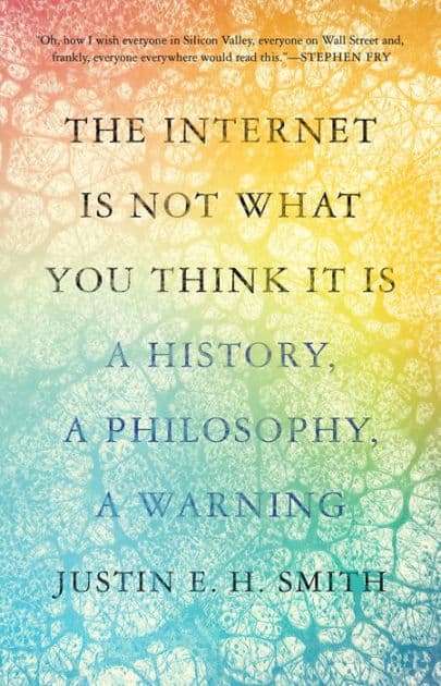 The Internet Is Not What You Think It Is: A History, a Philosophy, a Warning by Justin Smith-Ruiu