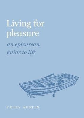 Living for Pleasure: An Epicurean Guide to Life by Emily A. Austin