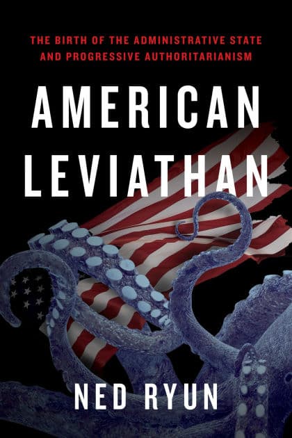 American Leviathan: The Birth of the Administrative State and Progressive Authoritarianism by Ned Ryun