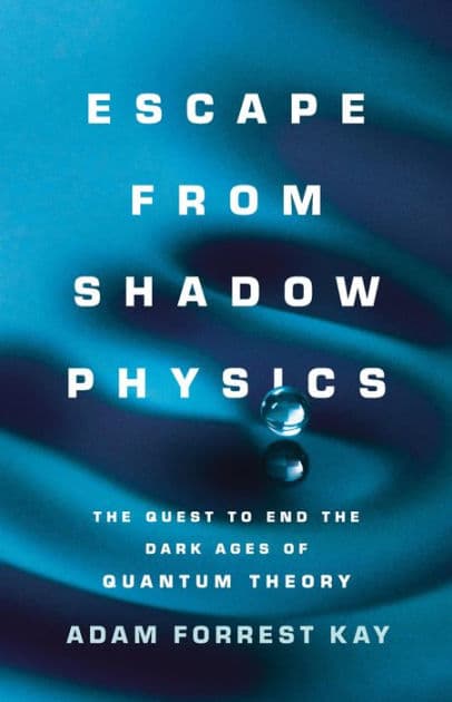 Escape from Shadow Physics: The Quest to End the Dark Ages of Quantum Theory by Adam Kay