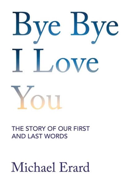 Bye Bye I Love You: The Story of Our First and Last Words by Michael Erard