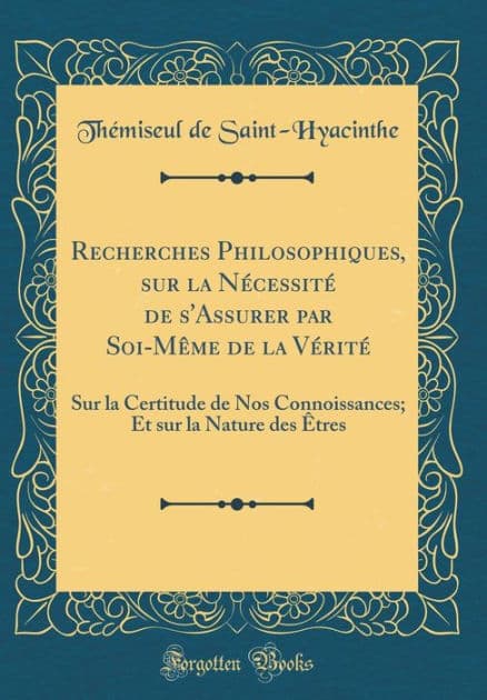 Recherches Philosophiques, sur la Nécessité de s'Assurer par Soi-Même de la Vérité: Sur la Certitude de Nos Connoissances; Et sur la Nature des Êtres (Classic Reprint) by Thémiseul de Saint-Hyacinthe