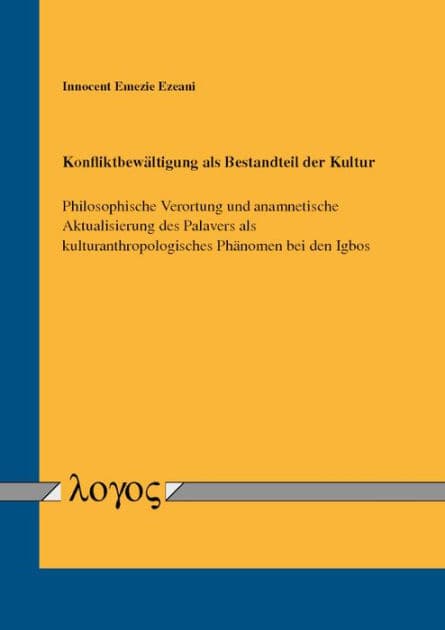 Konfliktbewaltigung als Bestandteil der Kultur: Philosophische Verortung und anamnetische Aktualisierung des Palavers als kulturanthropologisches Phanomen bei den Igbos by Innocent Emezie Ezeani