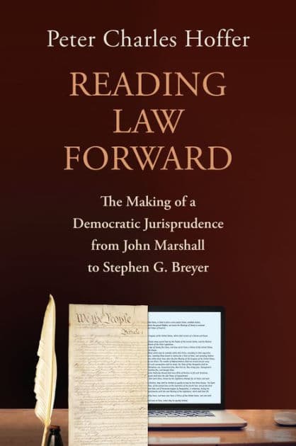 Reading Law Forward: The Making of a Democratic Jurisprudence from John Marshall to Stephen G. Breyer by Peter Charles Hoffer