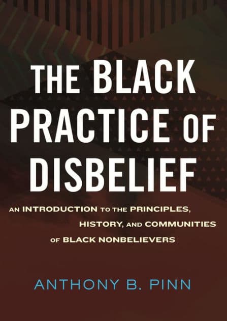 The Black Practice of Disbelief: An Introduction to the Principles, History, and Communities of Black Nonbelievers by Anthony Pinn
