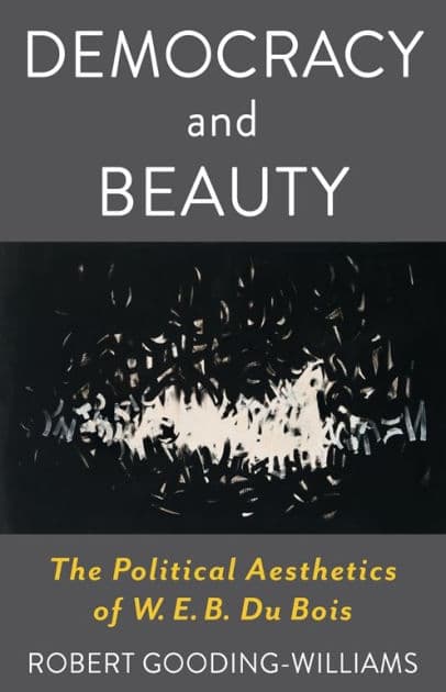 Democracy and Beauty: The Political Aesthetics of W. E. B. Du Bois by Robert Gooding-Williams