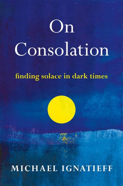 On Consolation: Finding Solace in Dark Times by Michael Ignatieff