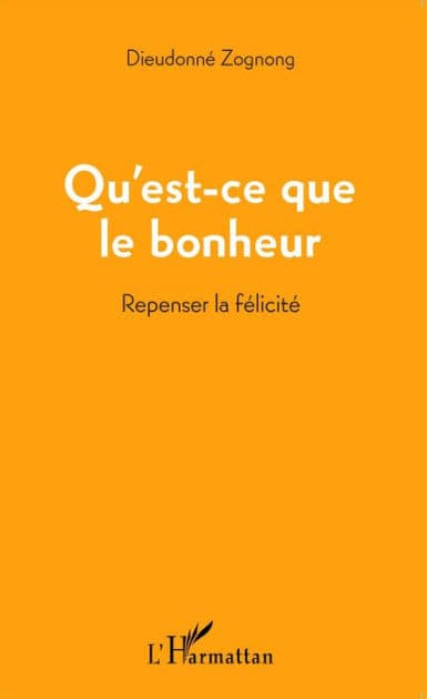 Qu'est-ce que le bonheur: Repenser la félicité by DIEUDONNE ZOGNONG