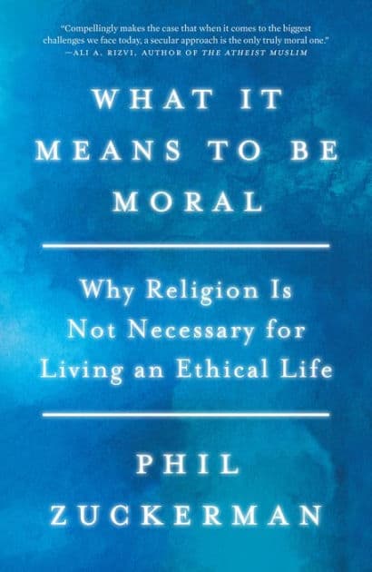 What It Means to Be Moral: Why Religion Is Not Necessary for Living an Ethical Life by Phil Zuckerman