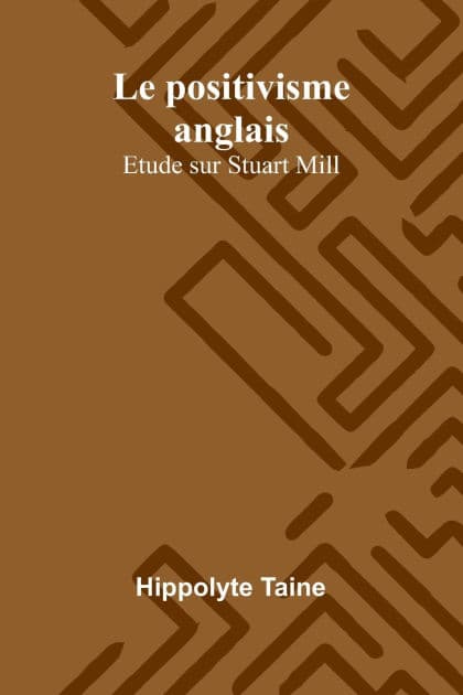 Le positivisme anglais: Etude sur Stuart Mill by Hippolyte Taine