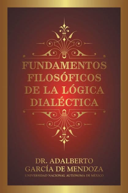 FUNDAMENTOS FILOSÓFICOS DE LA LÓGICA DIALÉCTICA by Dr. Adalberto García de Mendoza
