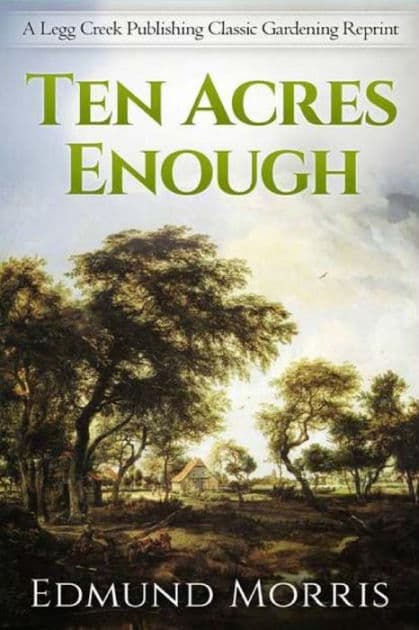 Ten Acres Enough: A Practical Experience, Showing How a Very Small Farm May Be Made to Keep a Very Large Family, with Extensive and Profitable Experience in the Cultivation of the Smaller Fruits by Edmund Morris (1804-1874)