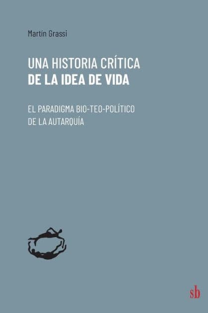 Una historia crítica de la idea de vida: El paradigma bio-teo-político de la autarquía by Martïn Grassi