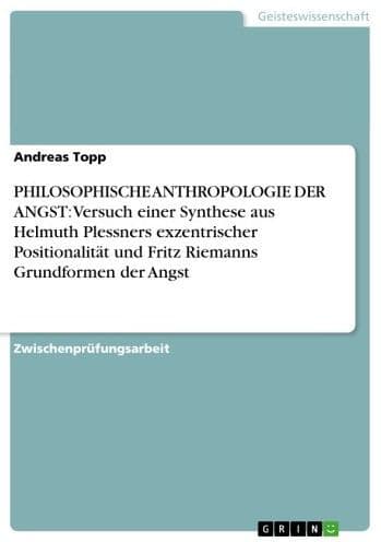 PHILOSOPHISCHE ANTHROPOLOGIE DER ANGST: Versuch einer Synthese aus Helmuth Plessners exzentrischer Positionalität und Fritz Riemanns Grundformen der Angst by Andreas Topp