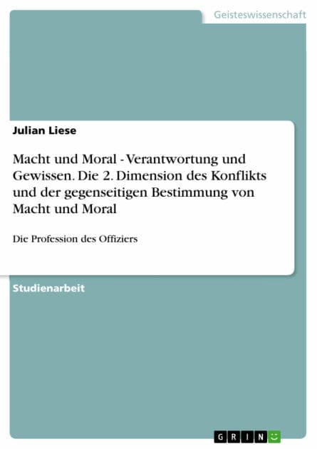 Macht und Moral - Verantwortung und Gewissen. Die 2. Dimension des Konflikts und der gegenseitigen Bestimmung von Macht und Moral: Die Profession des Offiziers by Julian Liese