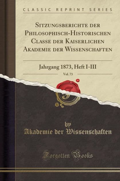 Sitzungsberichte der Philosophisch-Historischen Classe der Kaiserlichen Akademie der Wissenschaften, Vol. 73: Jahrgang 1873, Heft I-III (Classic Reprint) by Akademie der Wissenschaften