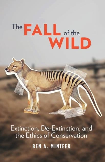 The Fall of the Wild: Extinction, De-Extinction, and the Ethics of Conservation by Ben A. Minteer