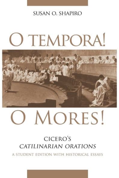 O Tempora! O Mores!: Cicero's Catilinarian Orations A Student Edition with Historical Essays by Susan O. Shapiro