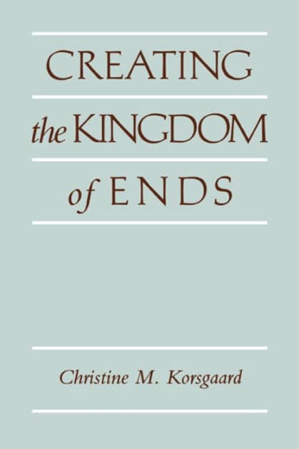 Creating the Kingdom of Ends by Christine M. Korsgaard