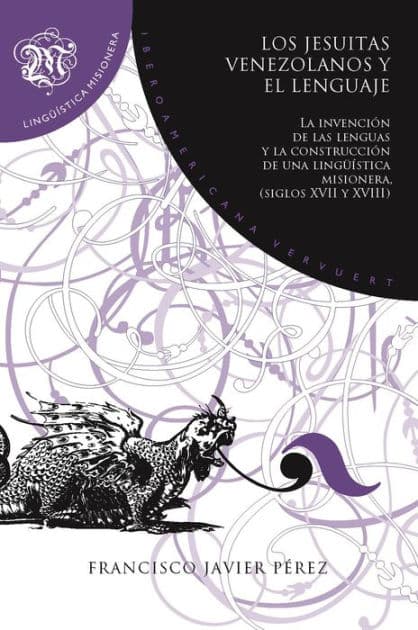 Los jesuitas venezolanos y el lenguaje: la invención de las lenguas y la construcción de una lingüística misionera, siglos XVII y XVIII by Francisco Javier Pérez
