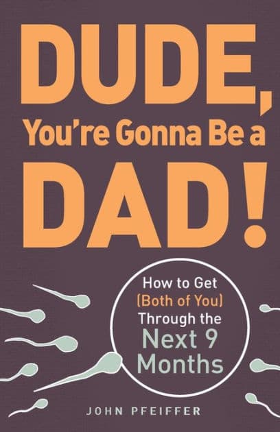 Dude, You're Gonna Be a Dad!: How to Get (Both of You) Through the Next 9 Months by John Pfeiffer