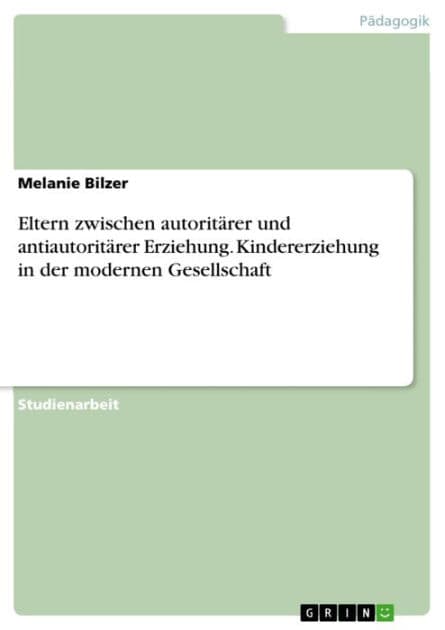 Eltern zwischen autoritärer und antiautoritärer Erziehung. Kindererziehung in der modernen Gesellschaft: Kindererziehung in der modernen Gesellschaft by Melanie Bilzer