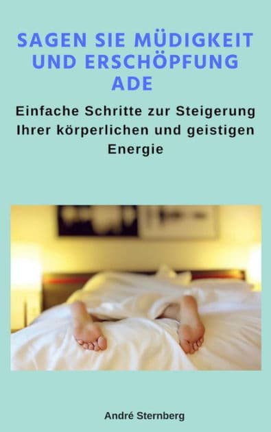 Sagen Sie Müdigkeit und Erschöpfung ade: Einfache Schritte zur Steigerung Ihrer körperlichen und geistigen Energie by Andre Sternberg