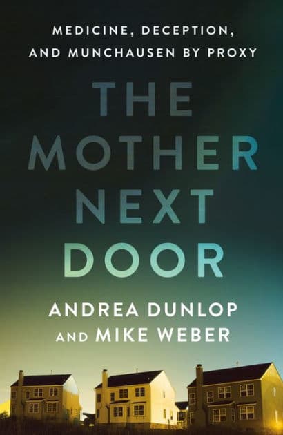 The Mother Next Door: Medicine, Deception, and Munchausen by Proxy by Andrea Dunlop