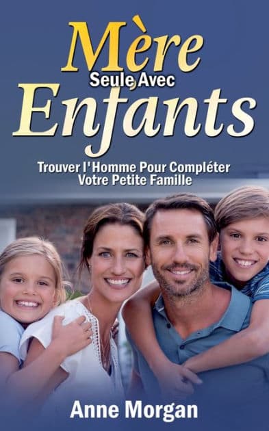 Mère Seule Avec Enfants: Trouver l'Homme Pour Compléter Votre Petite Famille by Anne Morgan