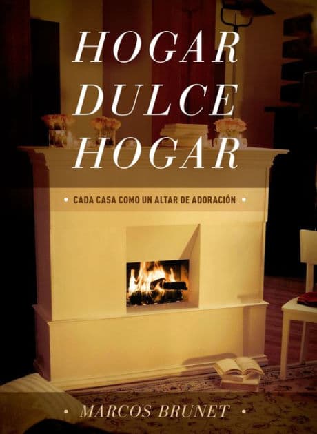 Hogar Dulce Hogar: Cada Casa Como Un Altar De Adoración by Marcos Brunet