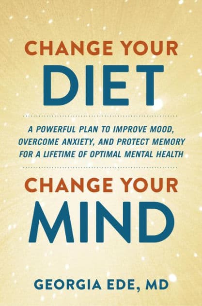 Change Your Diet, Change Your Mind: A Powerful Plan to Improve Mood, Overcome Anxiety, and Protect Memory for a Lifetime of Optimal Mental Health by Georgia Ede M.D.
