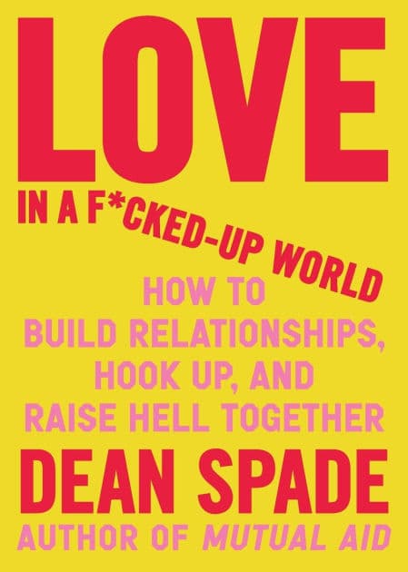 Love in a F*cked-Up World: How to Build Relationships, Hook Up, and Raise Hell Together by Dean Spade