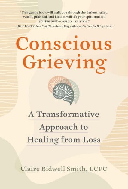 Conscious Grieving: A Transformative Approach to Healing from Loss by Claire Bidwell Smith