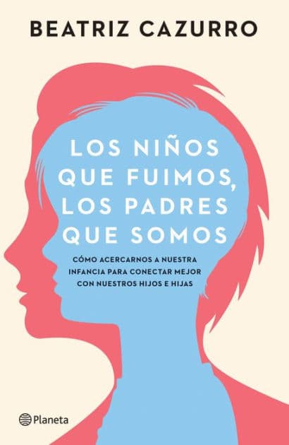 Los niños que fuimos, los padres que somos: Cómo acercarnos a nuestra infancia para conectar mejor con nuestros hijos e hijas / The children we were, the parents we are by Beatriz Cazurro