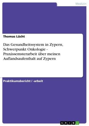 Das Gesundheitssystem in Zypern, Schwerpunkt Onkologie - Praxissemsterarbeit über meinen Auflandsaufenthalt auf Zypern: Praxissemsterarbeit über meinen Auflandsaufenthalt auf Zypern by Thomas Lücht