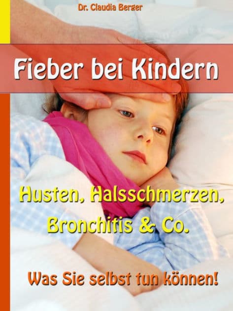 Fieber bei Kindern: Husten, Halsschmerzen, Bronchitis & Co. - Was Sie selbst tun können! by Dr. Claudia Berger