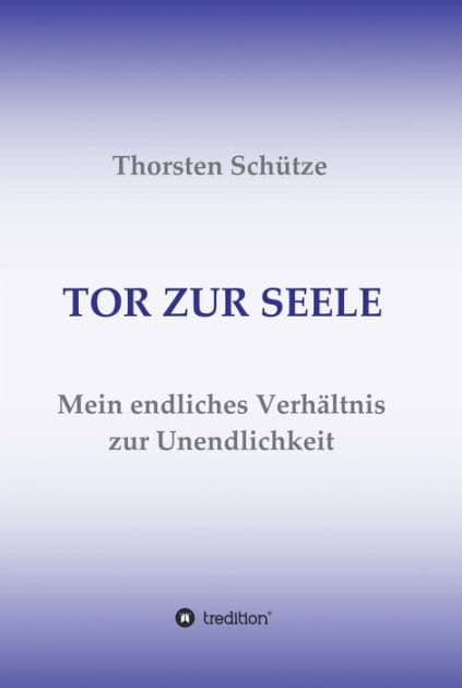 TOR ZUR SEELE: Mein endliches Verhältnis zur Unendlichkeit by Thorsten Schütze