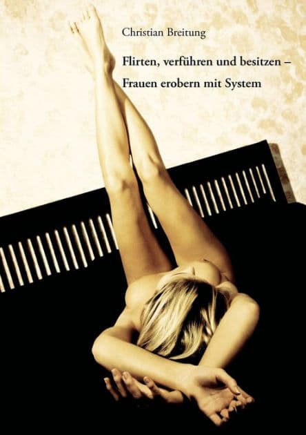 Flirten, verführen und besitzen - Frauen erobern mit System by Christian Breitung
